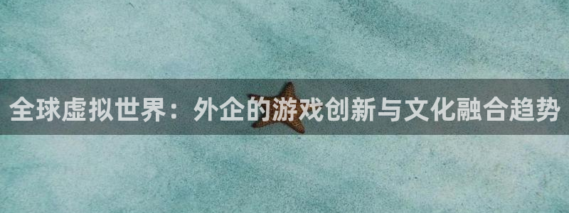 辉达娱乐登陆地址：全球虚拟世界：外企的游戏创新与文化融合趋势