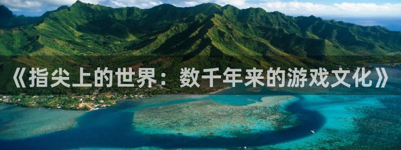 辉达娱乐注册官方登录app：《指尖上的世界：数千年来的游戏文