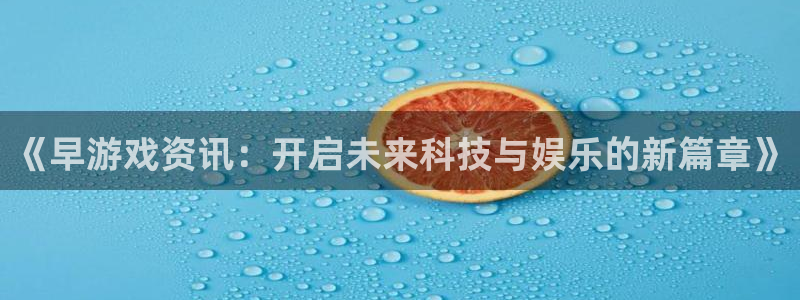 辉达娱乐官方平台：《早游戏资讯：开启未来科技与娱乐的新篇章》